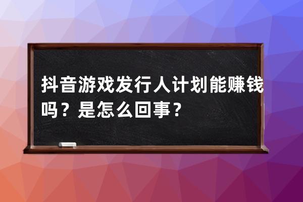 抖音游戏发行人计划能赚钱吗？是怎么回事？ 