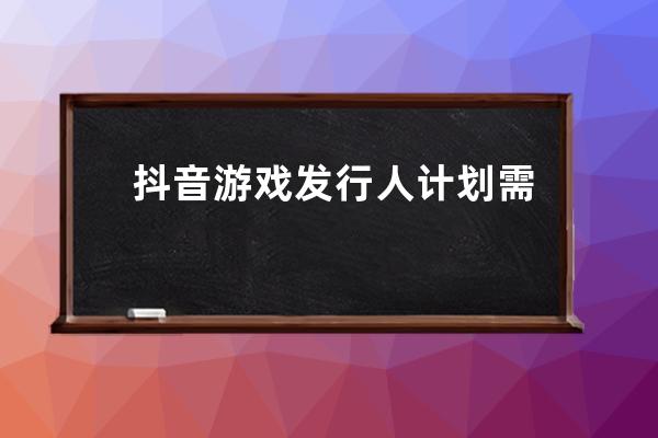 抖音游戏发行人计划需要多少粉丝？如何做？ 