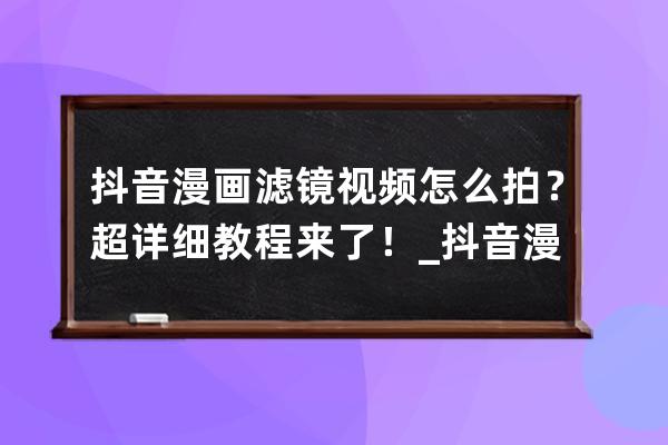 抖音漫画滤镜视频怎么拍？超详细教程来了！_抖音漫画滤镜特效功能在哪里弄 