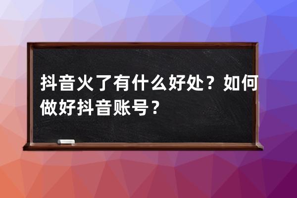 抖音火了有什么好处？如何做好抖音账号？ 