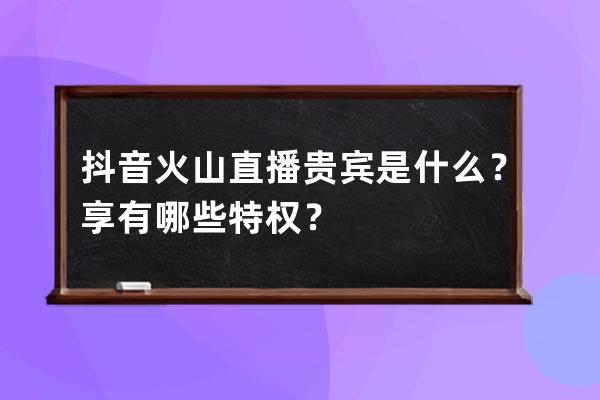 抖音火山直播贵宾是什么？享有哪些特权？ 