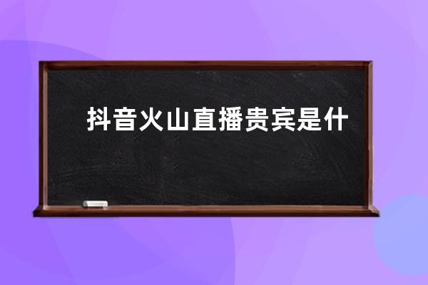 抖音火山直播贵宾是什么？享有哪些特权？ 