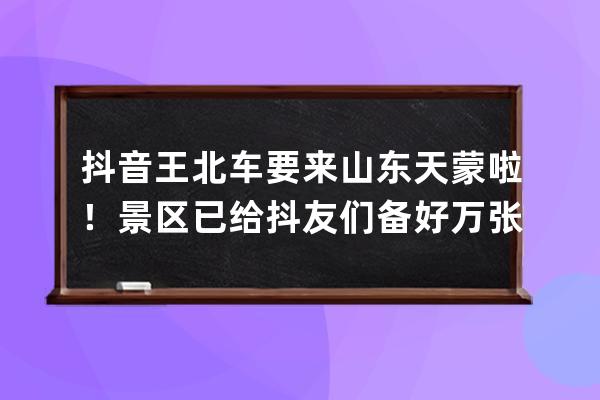 抖音王北车要来山东天蒙啦！景区已给抖友们备好万张免费门票！ 