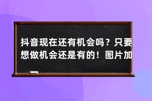 抖音现在还有机会吗？只要想做机会还是有的！图片加音乐即可！ 