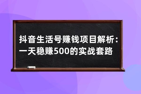 抖音生活号赚钱项目解析：一天稳赚500的实战套路！ 