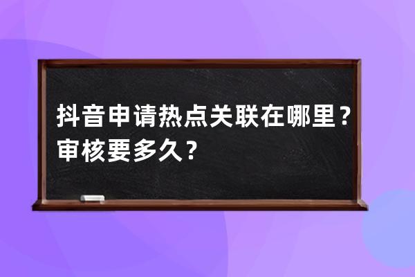 抖音申请热点关联在哪里？审核要多久？ 