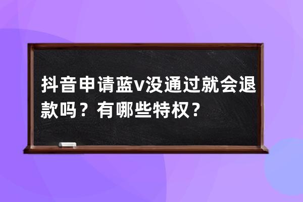 抖音申请蓝v没通过就会退款吗？有哪些特权？ 