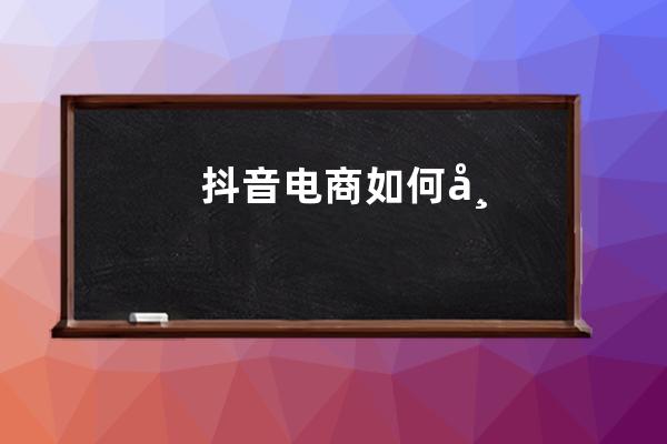 抖音电商如何带货？带货技巧有哪些？ 