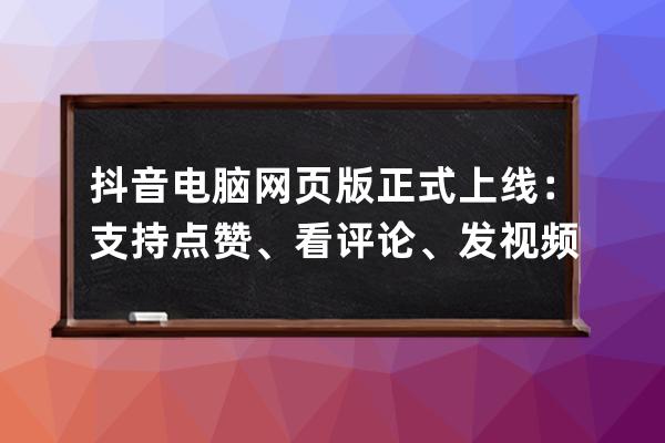 抖音电脑网页版正式上线：支持点赞、看评论、发视频_抖音电脑上发布视频 