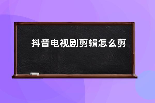 抖音电视剧剪辑怎么剪辑？有哪些技巧？ 