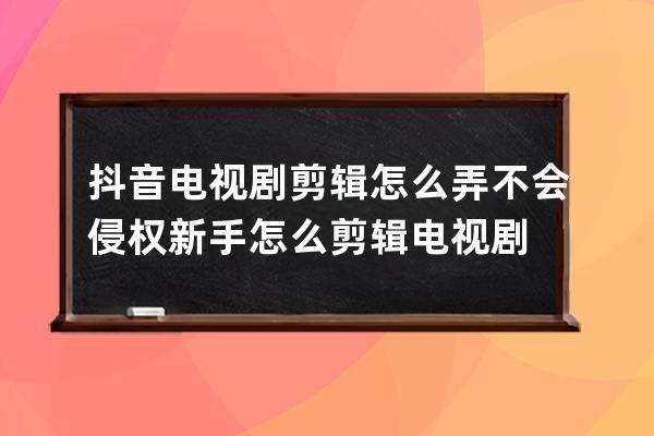 抖音电视剧剪辑怎么弄不会侵权 新手怎么剪辑电视剧