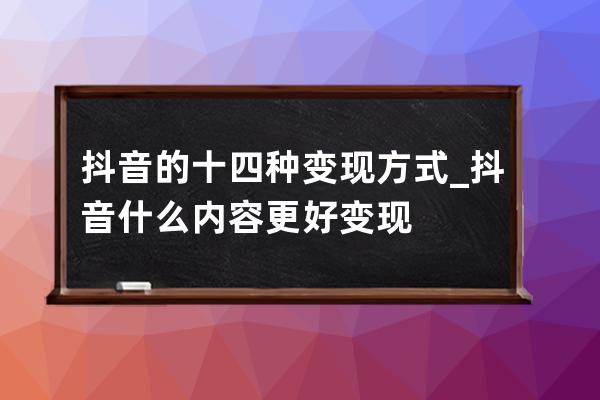 抖音的十四种变现方式_抖音什么内容更好变现 