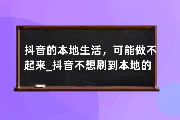 抖音的本地生活，可能做不起来_抖音不想刷到本地的 