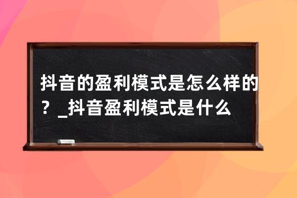 抖音的盈利模式是怎么样的？_抖音盈利模式是什么 