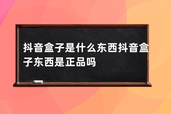 抖音盒子是什么东西 抖音盒子东西是正品吗 