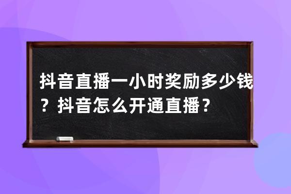 抖音直播一小时奖励多少钱？抖音怎么开通直播？ 