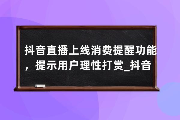 抖音直播上线消费提醒功能，提示用户理性打赏_抖音直播警告用户会提示什么 