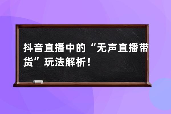 抖音直播中的“无声直播带货”玩法解析！