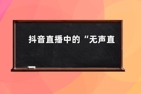 抖音直播中的“无声直播带货”玩法解析！