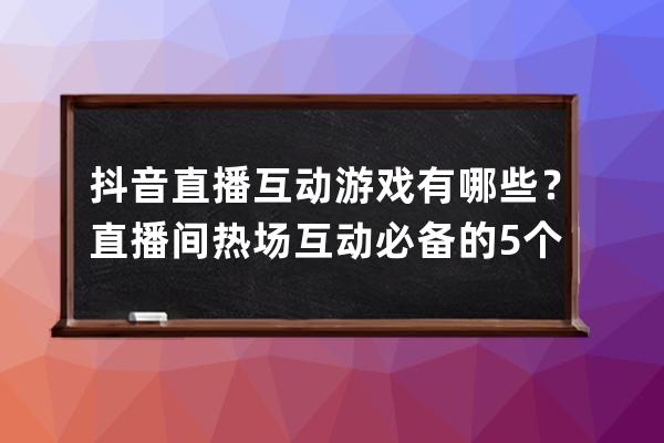 抖音直播互动游戏有哪些？直播间热场互动必备的5个小游戏 