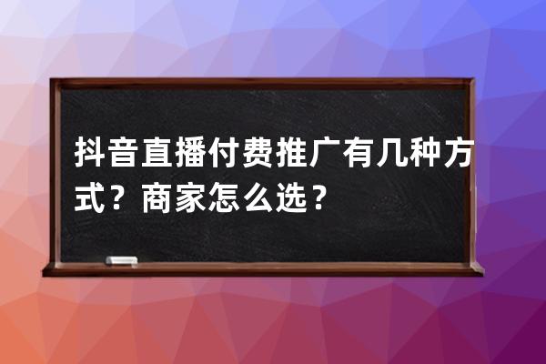 抖音直播付费推广有几种方式？商家怎么选？ 