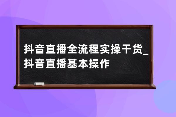 抖音直播全流程实操干货_抖音直播基本操作 