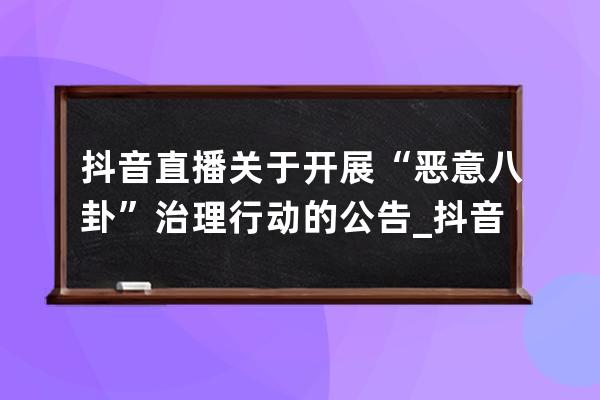 抖音直播关于开展“恶意八卦”治理行动的公告_抖音直播八卦新闻 