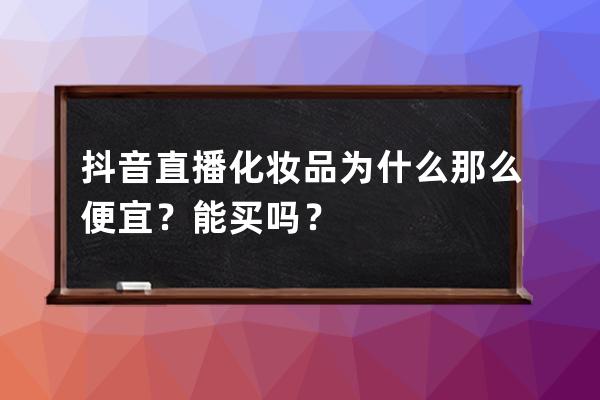 抖音直播化妆品为什么那么便宜？能买吗？ 