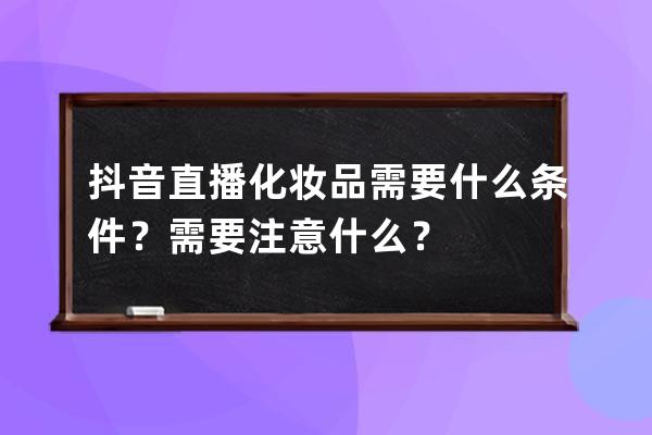 抖音直播化妆品需要什么条件？需要注意什么？ 