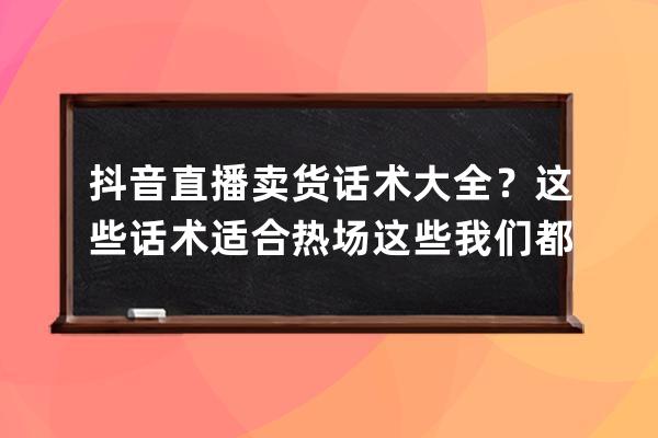 抖音直播卖货话术大全？这些话术适合热场这些我们都需要有所了解 