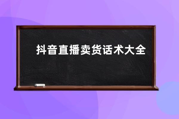 抖音直播卖货话术大全？这些话术适合热场这些我们都需要有所了解 