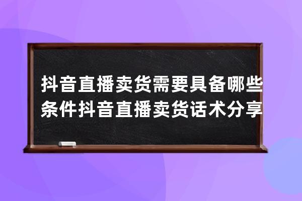 抖音直播卖货需要具备哪些条件 抖音直播卖货话术分享 