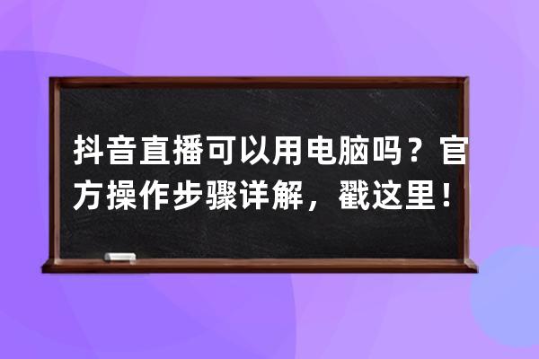 抖音直播可以用电脑吗？官方操作步骤详解，戳这里！ 