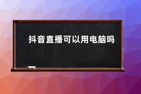 抖音直播可以用电脑吗？官方操作步骤详解，戳这里！ 