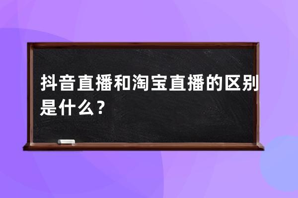 抖音直播和淘宝直播的区别是什么？ 