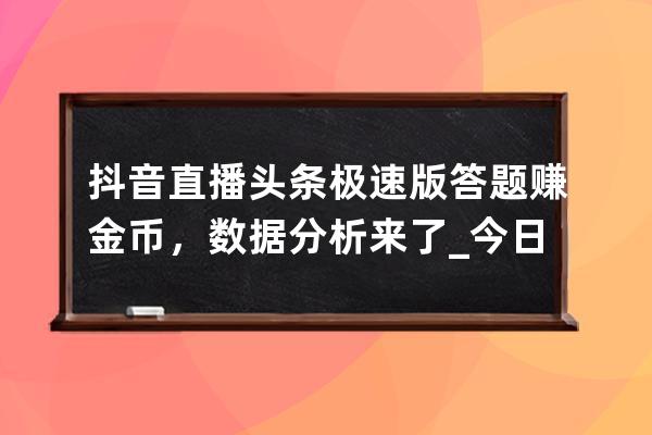 抖音直播头条极速版答题赚金币，数据分析来了_今日头条极速版答题赚金币 