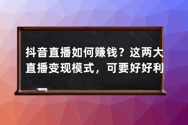 抖音直播如何赚钱？这两大直播变现模式，可要好好利用起来！ 