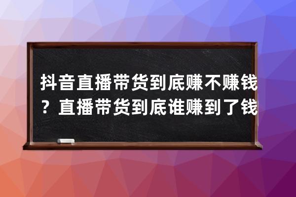 抖音直播带货到底赚不赚钱？直播带货到底谁赚到了钱？