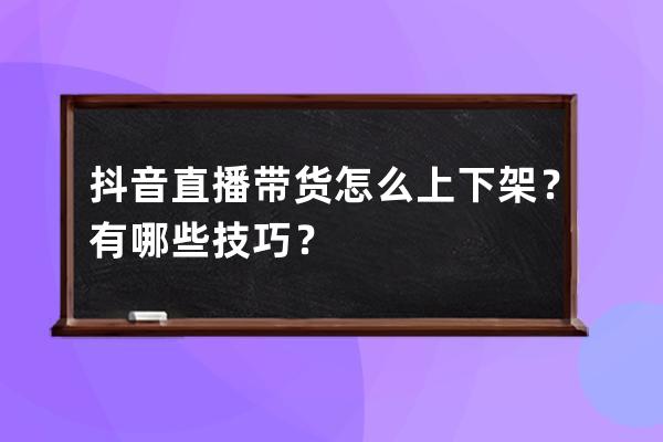 抖音直播带货怎么上下架？有哪些技巧？ 