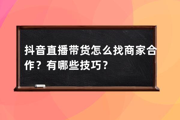 抖音直播带货怎么找商家合作？有哪些技巧？ 