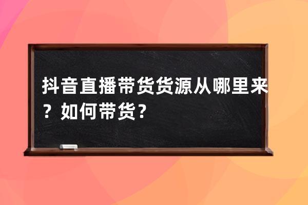 抖音直播带货货源从哪里来？如何带货？ 