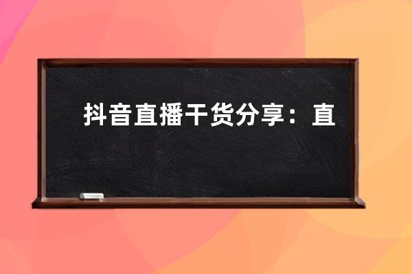 抖音直播干货分享：直播运营、带货、引流、脚本最全技巧方法 