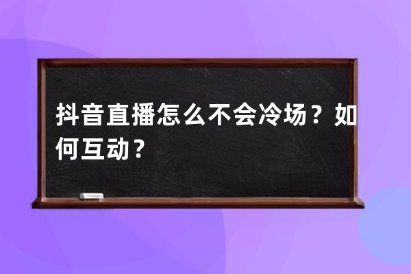 抖音直播怎么不会冷场？如何互动？ 