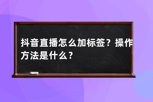 抖音直播怎么加标签？操作方法是什么？ 