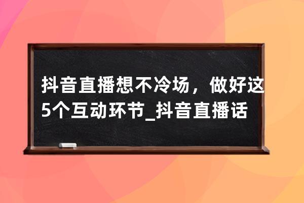 抖音直播想不冷场，做好这5个互动环节_抖音直播话题和直播内容 