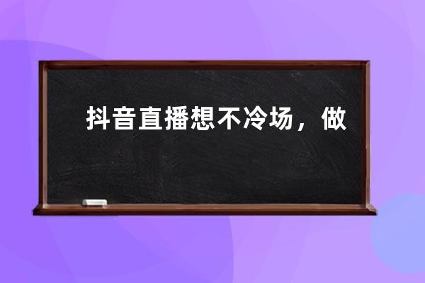 抖音直播想不冷场，做好这5个互动环节_抖音直播话题和直播内容 