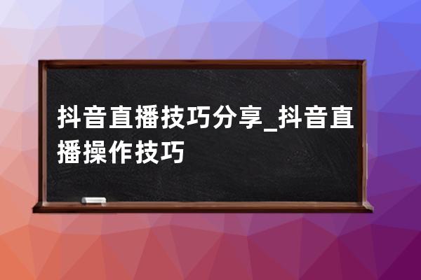 抖音直播技巧分享_抖音直播操作技巧 