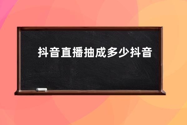 抖音直播抽成多少 抖音直播礼物提现比例是多少 