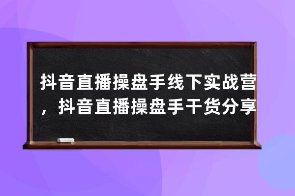 抖音直播操盘手线下实战营，抖音直播操盘手干货分享 