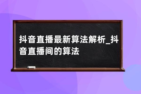 抖音直播最新算法解析_抖音直播间的算法 
